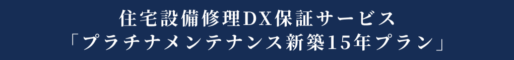 住宅設備修理DX保証サービス「プラチナメンテナンス新築15年プラン」